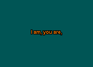 I am, you are,
