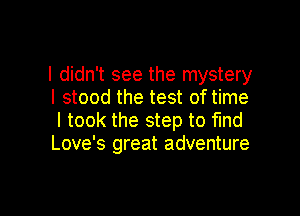 I didn't see the mystery
I stood the test of time

I took the step to fund
Love's great adventure