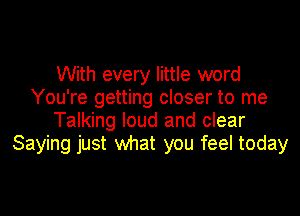 With every little word
You're getting closer to me

Talking loud and clear
Saying just what you feel today