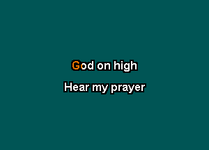 God on high

Hear my prayer