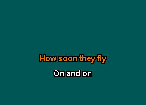 How soon they fly

0n and on