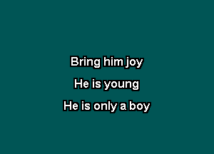 Bring himjoy

He is young

He is only a boy
