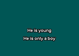 He is young

He is only a boy
