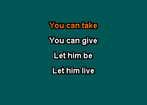 You can take

You can give

Let him be

Let him live