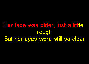 Her face was older, just a little

rough
But her eyes were still so clear