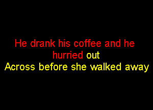 He drank his coffee and he
hurried out

Across before she walked away