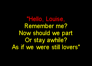 Hello, Louise,
Remember me?

Now should we part
Or stay awhile?
As if we were still lovers