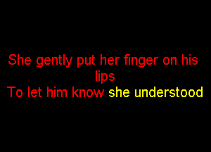 She gently put her finger on his

lips
To let him know she understood