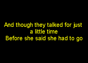And though they talked for just
a little time

Before she said she had to go