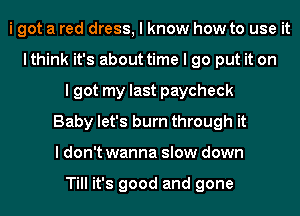 i got a red dress, I know how to use it
lthink it's about time I go put it on
I got my last paycheck
Baby let's burn through it
I don't wanna slow down

Till it's good and gone