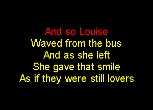 And so Louise
Waved from the bus
And as she left

She gave that smile
As if they were still lovers