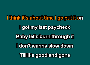 lthink it's about time I go put it on

I got my last paycheck

Baby let's burn through it

I don't wanna slow down

Till it's good and gone