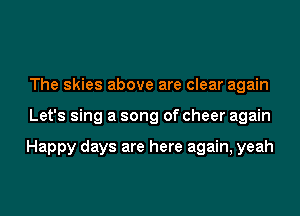 The skies above are clear again
Let's sing a song of cheer again

Happy days are here again, yeah