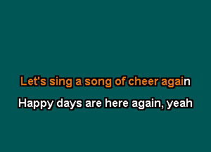 Let's sing a song of cheer again

Happy days are here again, yeah