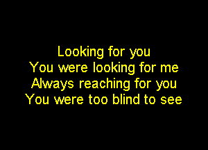 Looking for you
You were looking for me

Always reaching for you
You were too blind to see