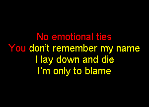 No emotional ties
You don't remember my name

I lay down and die
I'm only to blame