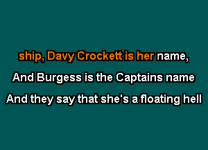 ship, Davy Crockett is her name,
And Burgess is the Captains name

And they say that she's a floating hell