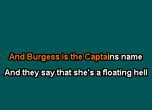 And Burgess is the Captains name

And they say that she's a floating hell