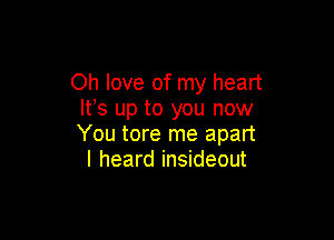 Oh love of my heart
W8 up to you now

You tore me apart
I heard insideout