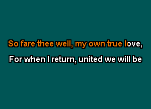 So fare thee well, my own true love,

For when I return, united we will be