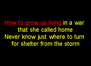 How to grow up living in a war
that she called home
Never know just where to turn
for shelter from the storm