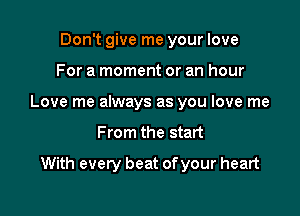Don't give me your love
For a moment or an hour
Love me always as you love me

From the start

With every beat of your heart