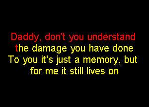 Daddy, don't you understand
the damage you have done
To you it's just a memory, but
for me it still lives on