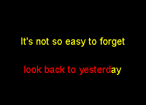 It's not so easy to forget

look back to yesterday