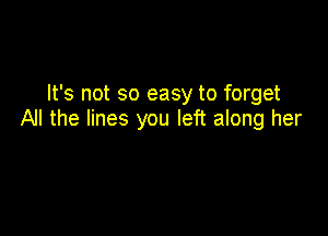 It's not so easy to forget

All the lines you left along her