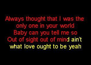 Always thought that I was the
only one in your world
Baby can you tell me 30
Out of sight out of mind aintt
what love ought to be yeah