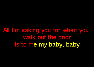 All Fm asking you for When you

walk out the door
Is to me my baby, baby