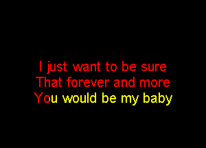 I just want to be sure

That forever and more
You would be my baby