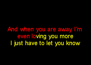 And when you are away Fm

even loving you more
I just have to let you know