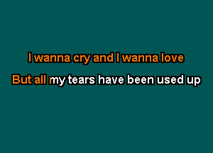 Iwanna cry and I wanna love

But all my tears have been used up