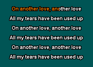 On another love, another love
All my tears have been used up
On another love, another love
All my tears have been used up
On another love, another love

All my tears have been used up