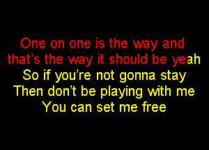 One on one is the way and
thafs the way it should be yeah
So if you!re not gonna stay
Then don t be playing with me
You can set me free