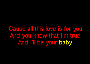 Cause all this love is for you

And you know that Fm true
And I'll be your baby