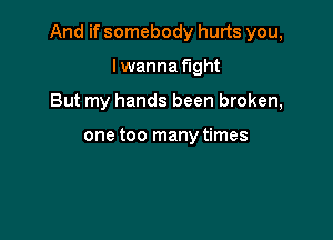 And if somebody hurts you,

lwanna fight
But my hands been broken,

one too many times