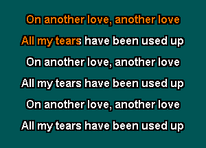 On another love, another love
All my tears have been used up
On another love, another love
All my tears have been used up
On another love, another love

All my tears have been used up