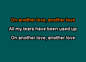 On another love, another love

All my tears have been used up

On another love, another love