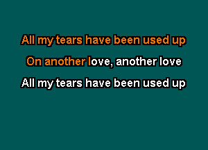 All my tears have been used up

On another love, another love

All my tears have been used up