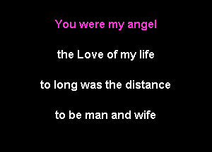 You were my angel

the Love of my life
to long was the distance

to be man and wife