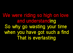 We were riding so high on love
and understanding

So why go wasting your time

when you have got such a find
That is everlasting