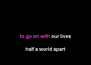 to go on with our lives

half a world apart