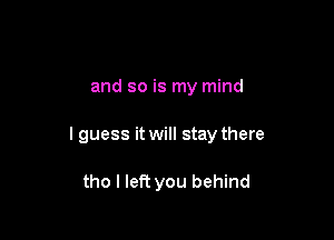 and so is my mind

I guess it will stay there

tho I left you behind