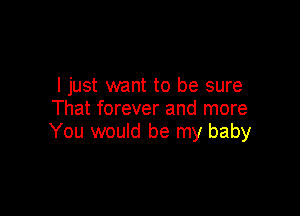 I just want to be sure
That forever and more

You wouId be my baby