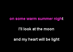 on some warm summer night

I'll look at the moon

and my heart will be light