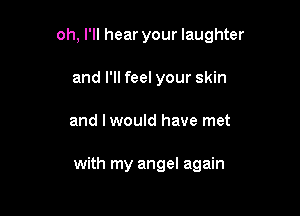 oh, I'll hear your laughter

and I'll feel your skin
and I would have met

with my angel again