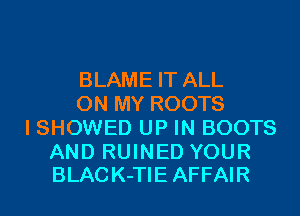 BLAME IT ALL
ON MY ROOTS
I SHOWED UP IN BOOTS

AND RUINED YOUR
BLACK-TIE AFFAIR
