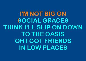 I'M NOT BIG ON
SOCIAL GRACES
THINK I'LL SLIP 0N DOWN
TO THEOASIS
OH I GOT FRIENDS
IN LOW PLACES